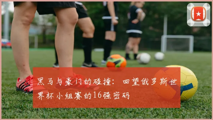 黑马与豪门的碰撞：回望俄罗斯世界杯小组赛的16强密码