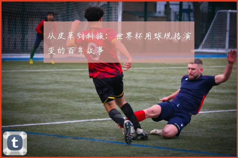 从皮革到科技：世界杯用球规格演变的百年故事
