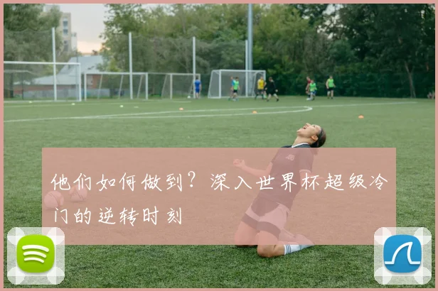 他们如何做到？深入世界杯超级冷门的逆转时刻