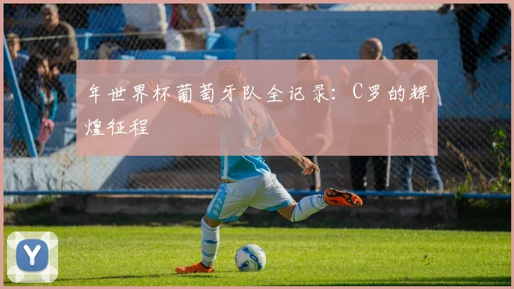 年世界杯葡萄牙队全记录：C罗的辉煌征程