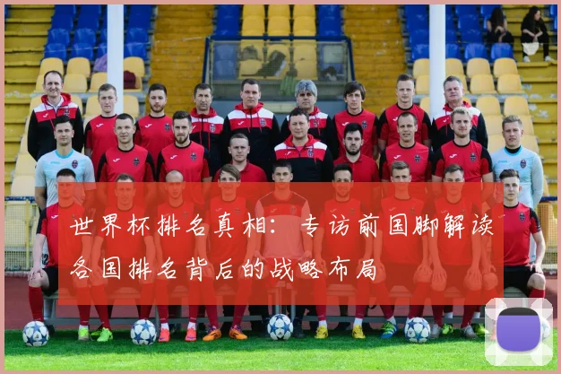 世界杯排名真相：专访前国脚解读各国排名背后的战略布局
