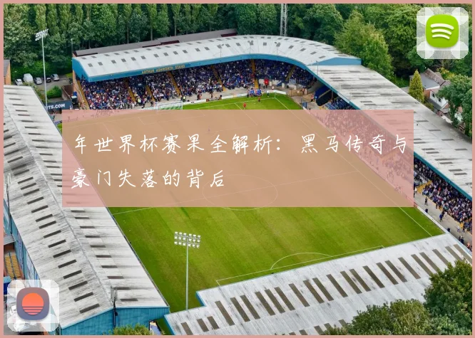 年世界杯赛果全解析：黑马传奇与豪门失落的背后