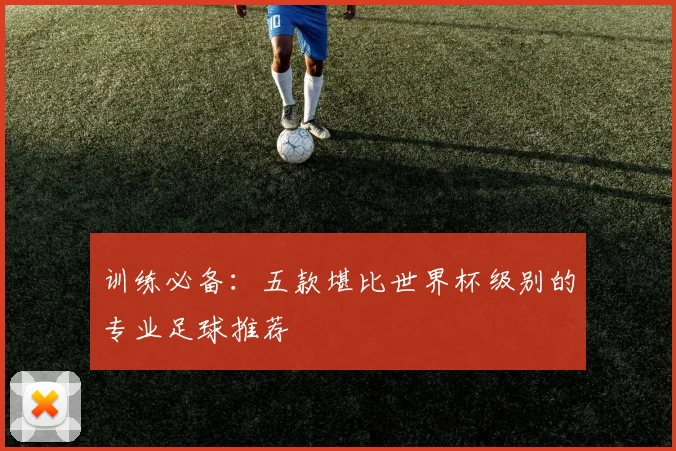 训练必备：五款堪比世界杯级别的专业足球推荐