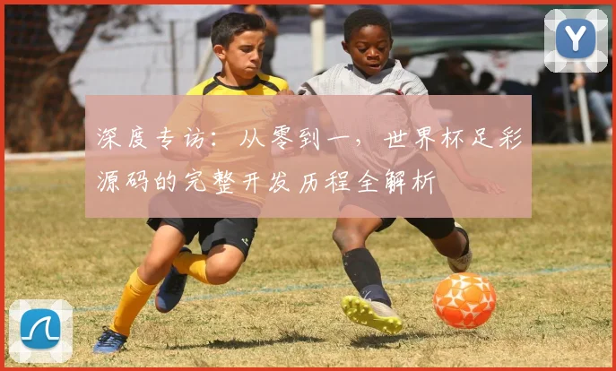 深度专访：从零到一，世界杯足彩源码的完整开发历程全解析